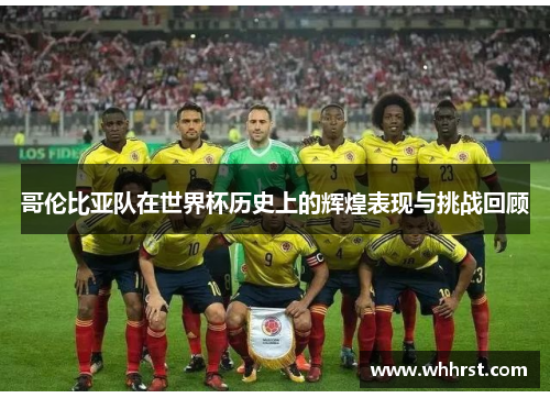 哥伦比亚队在世界杯历史上的辉煌表现与挑战回顾