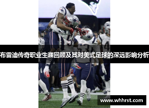 布雷迪传奇职业生涯回顾及其对美式足球的深远影响分析