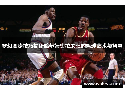 梦幻脚步技巧揭秘哈基姆奥拉朱旺的篮球艺术与智慧