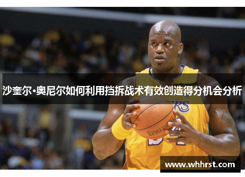 沙奎尔·奥尼尔如何利用挡拆战术有效创造得分机会分析