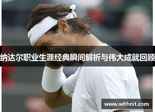 纳达尔职业生涯经典瞬间解析与伟大成就回顾