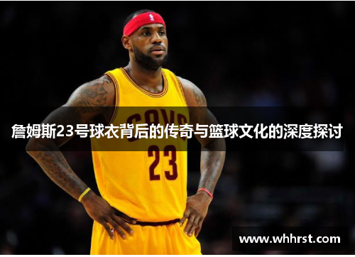 詹姆斯23号球衣背后的传奇与篮球文化的深度探讨