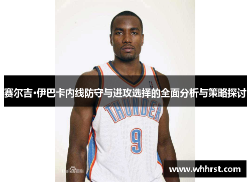 赛尔吉·伊巴卡内线防守与进攻选择的全面分析与策略探讨