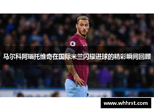 马尔科阿瑙托维奇在国际米兰闪耀进球的精彩瞬间回顾