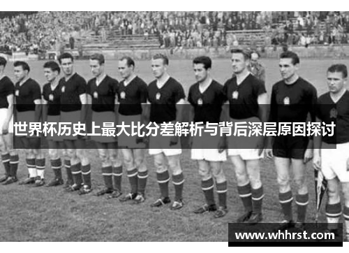 世界杯历史上最大比分差解析与背后深层原因探讨