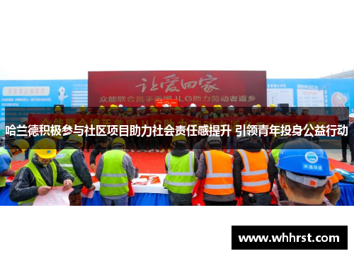 哈兰德积极参与社区项目助力社会责任感提升 引领青年投身公益行动