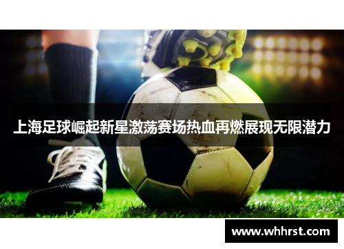 上海足球崛起新星激荡赛场热血再燃展现无限潜力