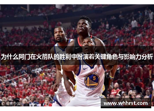为什么阿门在火箭队的胜利中扮演着关键角色与影响力分析