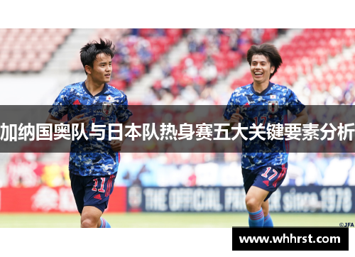 加纳国奥队与日本队热身赛五大关键要素分析