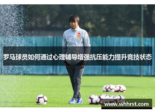罗马球员如何通过心理辅导增强抗压能力提升竞技状态