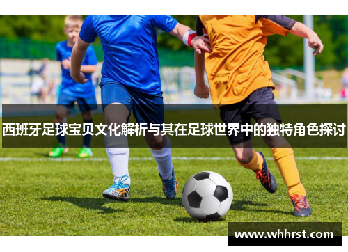 西班牙足球宝贝文化解析与其在足球世界中的独特角色探讨