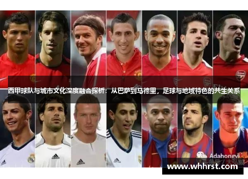 西甲球队与城市文化深度融合探析:从巴萨到马德里,足球与地域特色的共生关系 西甲球队与城市文化深度融合探析:从巴萨到马德里,足球与地域特色的共生关系