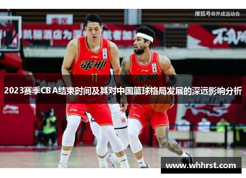 2023赛季CBA结束时间及其对中国篮球格局发展的深远影响分析 2023赛季CBA结束时间及其对中国篮球格局发展的深远影响分析