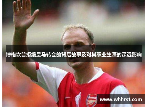 博格坎普拒绝皇马转会的背后故事及对其职业生涯的深远影响 博格坎普拒绝皇马转会的背后故事及对其职业生涯的深远影响