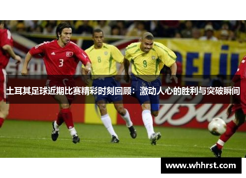土耳其足球近期比赛精彩时刻回顾:激动人心的胜利与突破瞬间 土耳其足球近期比赛精彩时刻回顾:激动人心的胜利与突破瞬间