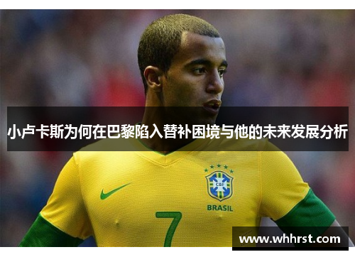 小卢卡斯为何在巴黎陷入替补困境与他的未来发展分析 小卢卡斯为何在巴黎陷入替补困境与他的未来发展分析