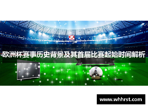 欧洲杯赛事历史背景及其首届比赛起始时间解析 欧洲杯赛事历史背景及其首届比赛起始时间解析