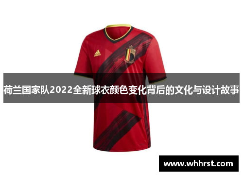 荷兰国家队2022全新球衣颜色变化背后的文化与设计故事 荷兰国家队2022全新球衣颜色变化背后的文化与设计故事