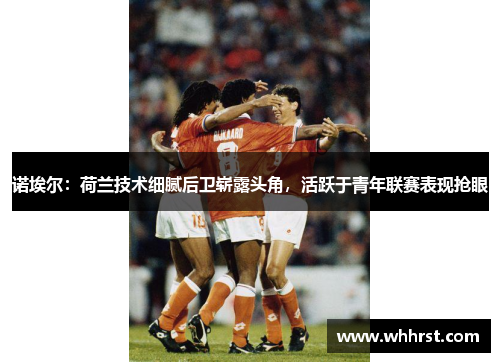 诺埃尔：荷兰技术细腻后卫崭露头角，活跃于青年联赛表现抢眼