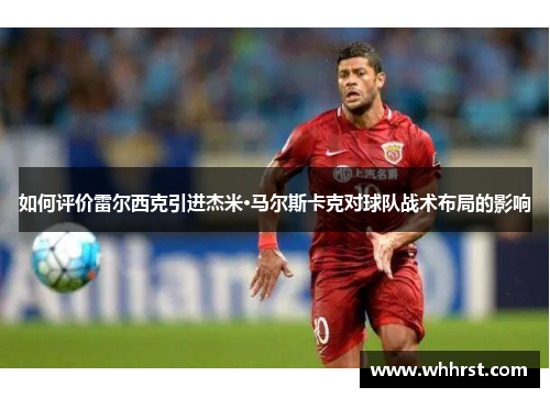 如何评价雷尔西克引进杰米·马尔斯卡克对球队战术布局的影响