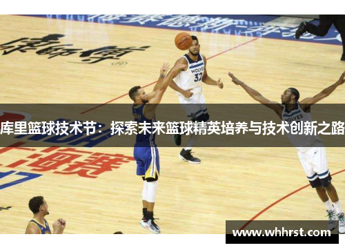 库里篮球技术节:探索未来篮球精英培养与技术创新之路 库里篮球技术节:探索未来篮球精英培养与技术创新之路
