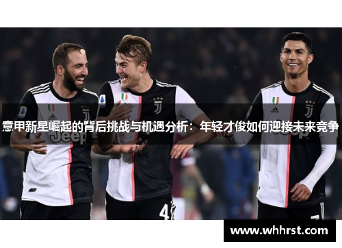 意甲新星崛起的背后挑战与机遇分析:年轻才俊如何迎接未来竞争 意甲新星崛起的背后挑战与机遇分析:年轻才俊如何迎接未来竞争