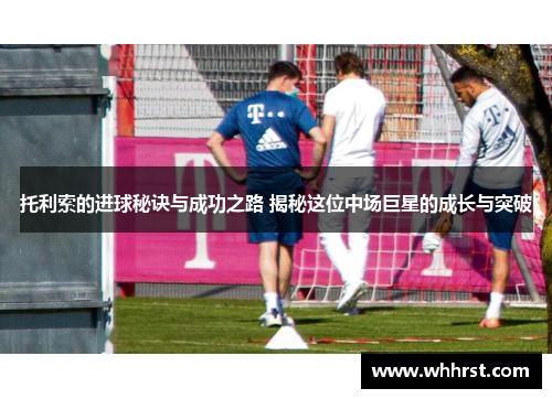 托利索的进球秘诀与成功之路 揭秘这位中场巨星的成长与突破 托利索的进球秘诀与成功之路 揭秘这位中场巨星的成长与突破