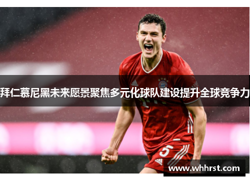 拜仁慕尼黑未来愿景聚焦多元化球队建设提升全球竞争力 拜仁慕尼黑未来愿景聚焦多元化球队建设提升全球竞争力
