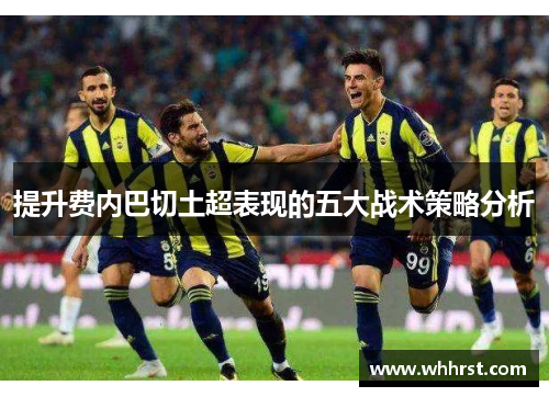 提升费内巴切土超表现的五大战术策略分析 提升费内巴切土超表现的五大战术策略分析