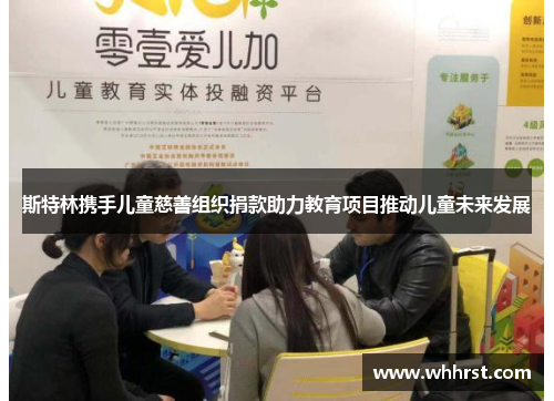 斯特林携手儿童慈善组织捐款助力教育项目推动儿童未来发展 斯特林携手儿童慈善组织捐款助力教育项目推动儿童未来发展