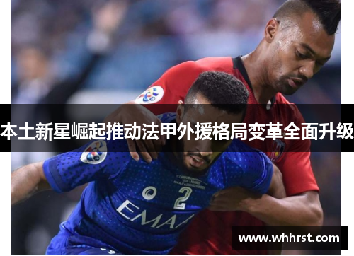本土新星崛起推动法甲外援格局变革全面升级
