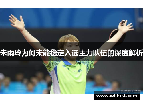 朱雨玲为何未能稳定入选主力队伍的深度解析