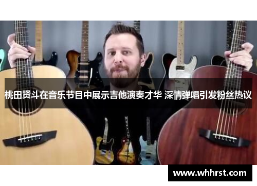 桃田贤斗在音乐节目中展示吉他演奏才华 深情弹唱引发粉丝热议 桃田贤斗在音乐节目中展示吉他演奏才华 深情弹唱引发粉丝热议