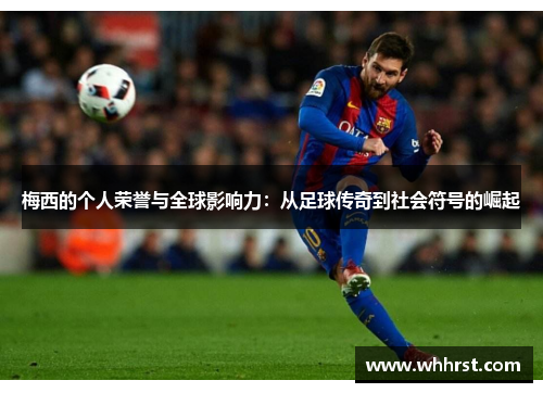 梅西的个人荣誉与全球影响力:从足球传奇到社会符号的崛起 梅西的个人荣誉与全球影响力:从足球传奇到社会符号的崛起