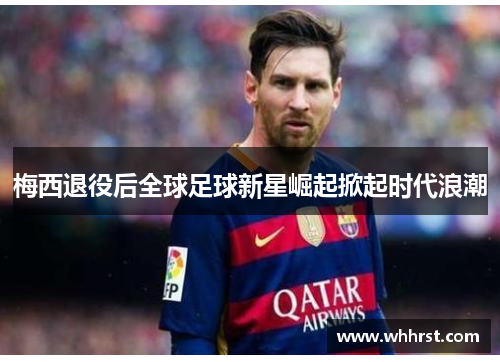 梅西退役后全球足球新星崛起掀起时代浪潮 梅西退役后全球足球新星崛起掀起时代浪潮