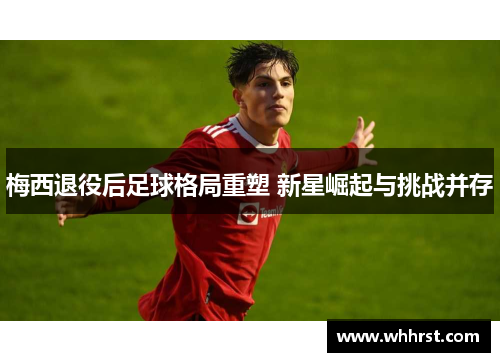 梅西退役后足球格局重塑 新星崛起与挑战并存