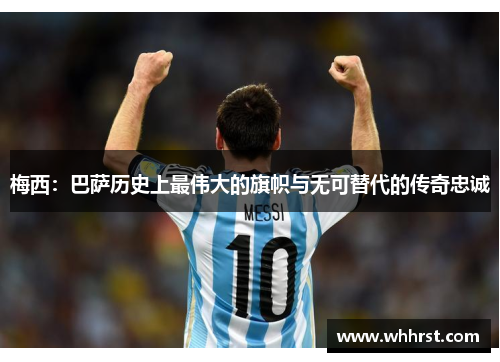 梅西:巴萨历史上最伟大的旗帜与无可替代的传奇忠诚 梅西:巴萨历史上最伟大的旗帜与无可替代的传奇忠诚